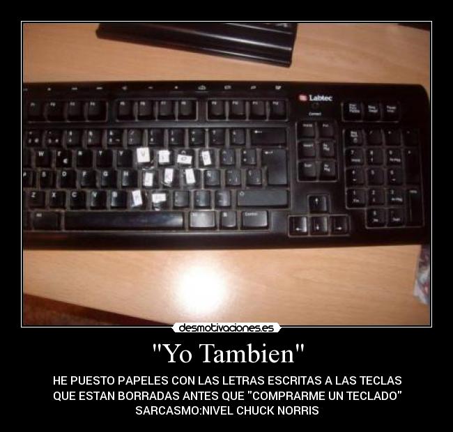 Yo Tambien - HE PUESTO PAPELES CON LAS LETRAS ESCRITAS A LAS TECLAS
QUE ESTAN BORRADAS ANTES QUE COMPRARME UN TECLADO
SARCASMO:NIVEL CHUCK NORRIS