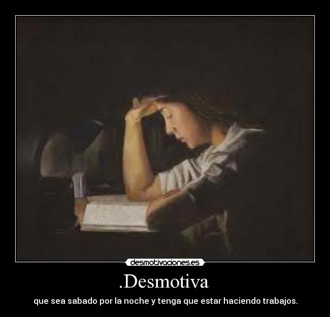 .Desmotiva  - que sea sabado por la noche y tenga que estar haciendo trabajos.