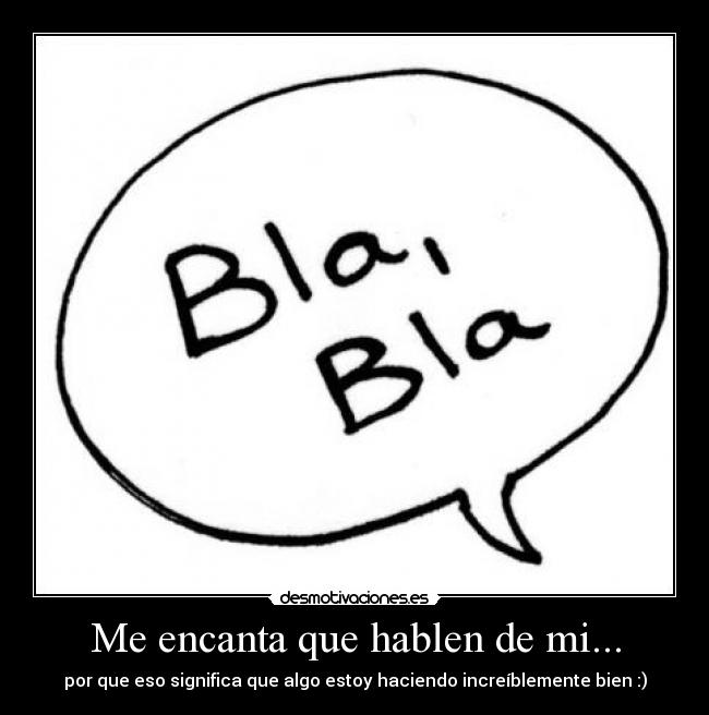 Me encanta que hablen de mi... - por que eso significa que algo estoy haciendo increíblemente bien :)