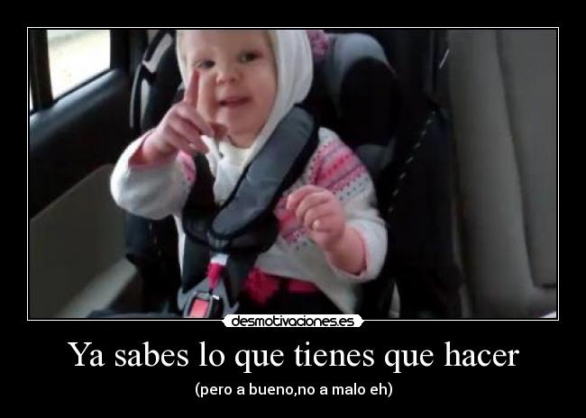 Ya sabes lo que tienes que hacer - (pero a bueno,no a malo eh)