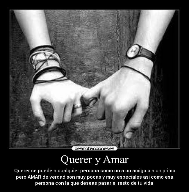 Querer y Amar - Querer se puede a cualquier persona como un a un amigo o a un primo
pero AMAR de verdad son muy pocas y muy especiales asi como esa
persona con la que deseas pasar el resto de tu vida 