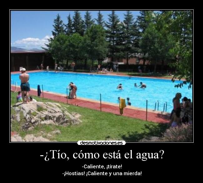 -¿Tío, cómo está el agua? - -Caliente, ¡tírate!
-¡Hostias! ¡Caliente y una mierda!
