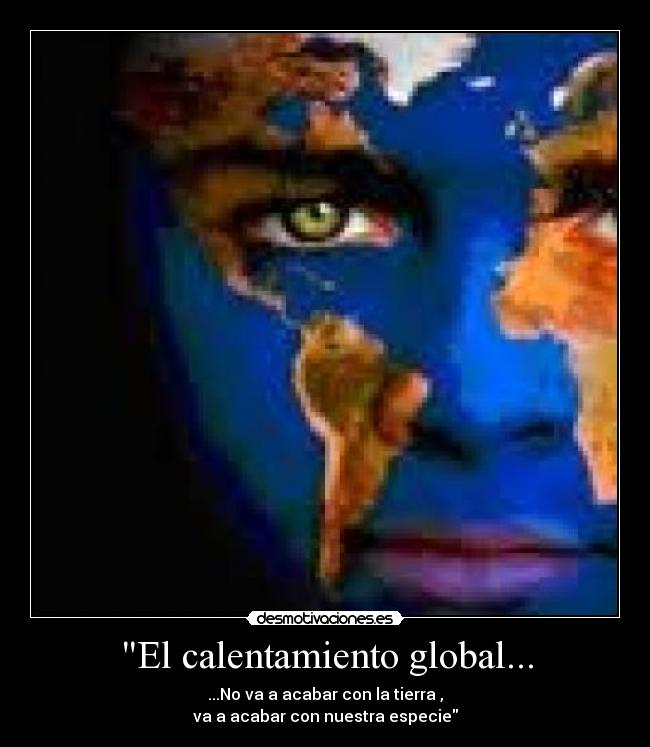 El calentamiento global... - ...No va a acabar con la tierra ,
va a acabar con nuestra especie