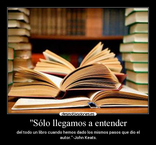 Sólo llegamos a entender - del todo un libro cuando hemos dado los mismos pasos que dio el autor.-John Keats.