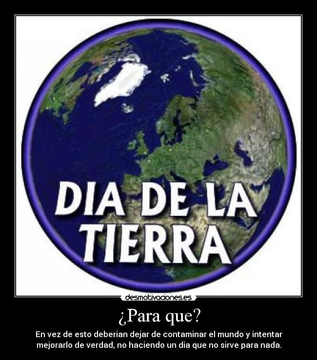 ¿Para que? - En vez de esto deberian dejar de contaminar el mundo y intentar
mejorarlo de verdad, no haciendo un dia que no sirve para nada.