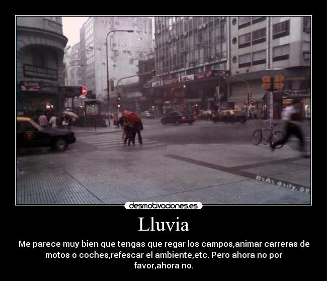 Lluvia - Me parece muy bien que tengas que regar los campos,animar carreras de
motos o coches,refescar el ambiente,etc. Pero ahora no por
favor,ahora no.