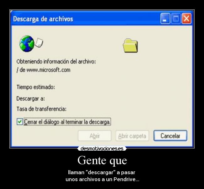 Gente que - llaman descargar a pasar 
unos archivos a un Pendrive...