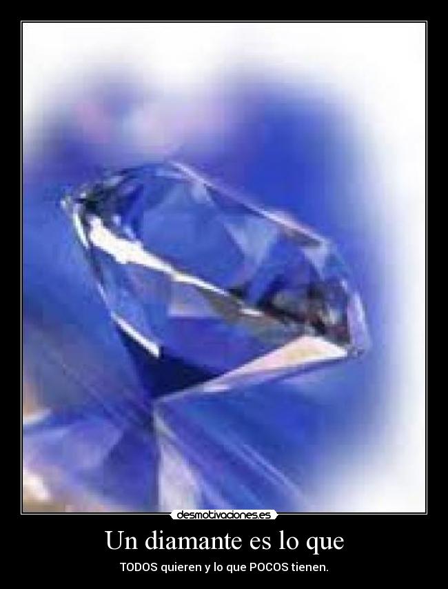 Un diamante es lo que - TODOS quieren y lo que POCOS tienen.