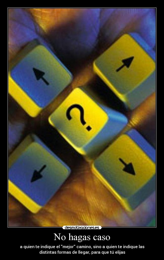 No hagas caso - a quien te indique el mejor camino, sino a quien te indique las
distintas formas de llegar, para que tú elijas