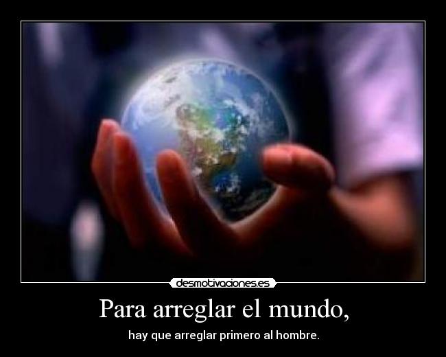 Para arreglar el mundo, - hay que arreglar primero al hombre.