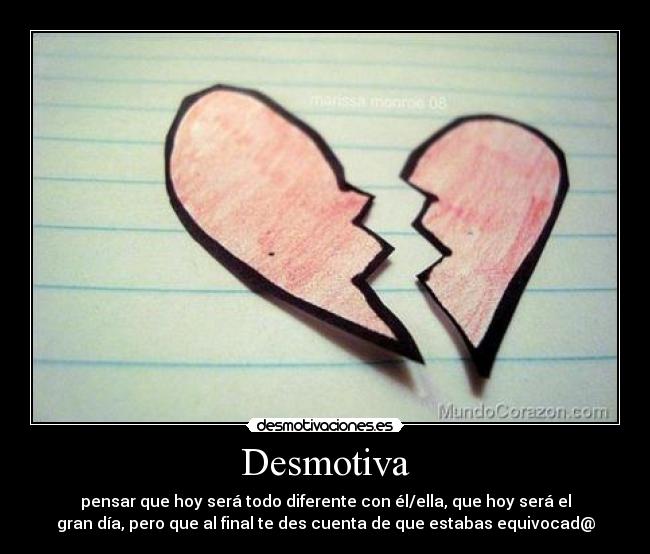 Desmotiva - pensar que hoy será todo diferente con él/ella, que hoy será el
gran día, pero que al final te des cuenta de que estabas equivocad@