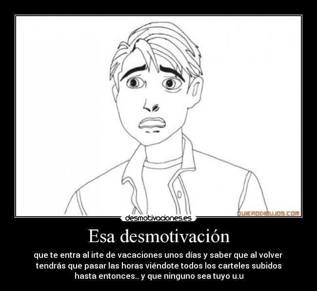 Esa desmotivación - que te entra al irte de vacaciones unos días y saber que al volver
tendrás que pasar las horas viéndote todos los carteles subidos
hasta entonces.. y que ninguno sea tuyo u.u