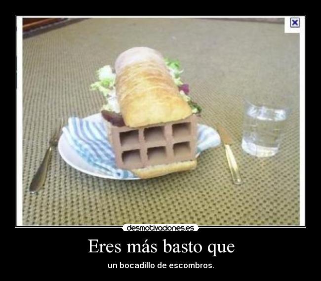 Eres más basto que - un bocadillo de escombros.