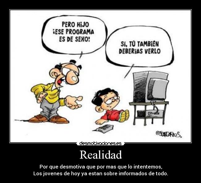 Realidad - Por que desmotiva que por mas que lo intentemos,
Los jovenes de hoy ya estan sobre imformados de todo.