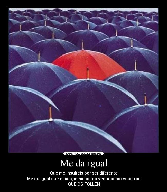 Me da igual - Que me insulteis por ser diferente
Me da igual que e margineis por no vestir como vosotros
QUE OS FOLLEN