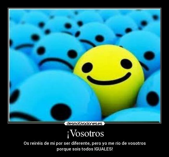 ¡Vosotros - Os reiréis de mi por ser diferente, pero yo me río de vosotros
porque sois todos IGUALES!
