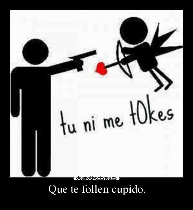 Que te follen cupido. -