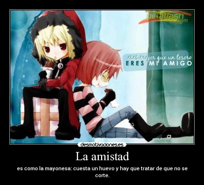 La amistad - es como la mayonesa: cuesta un huevo y hay que tratar de que no se corte.