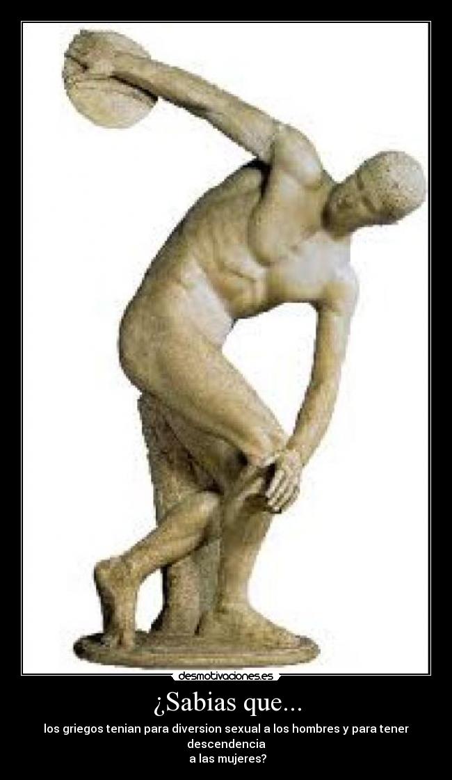 ¿Sabias que... - los griegos tenian para diversion sexual a los hombres y para tener descendencia
a las mujeres?