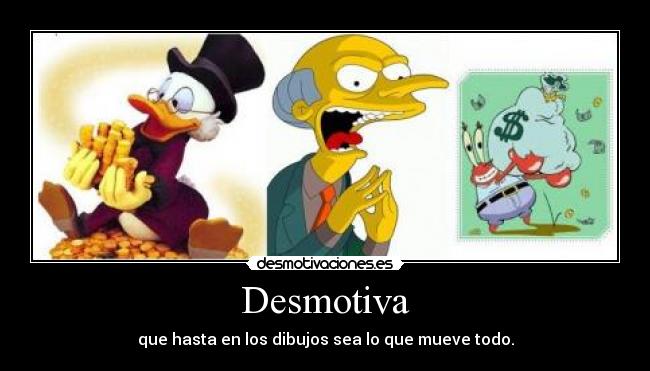 Desmotiva - que hasta en los dibujos sea lo que mueve todo.