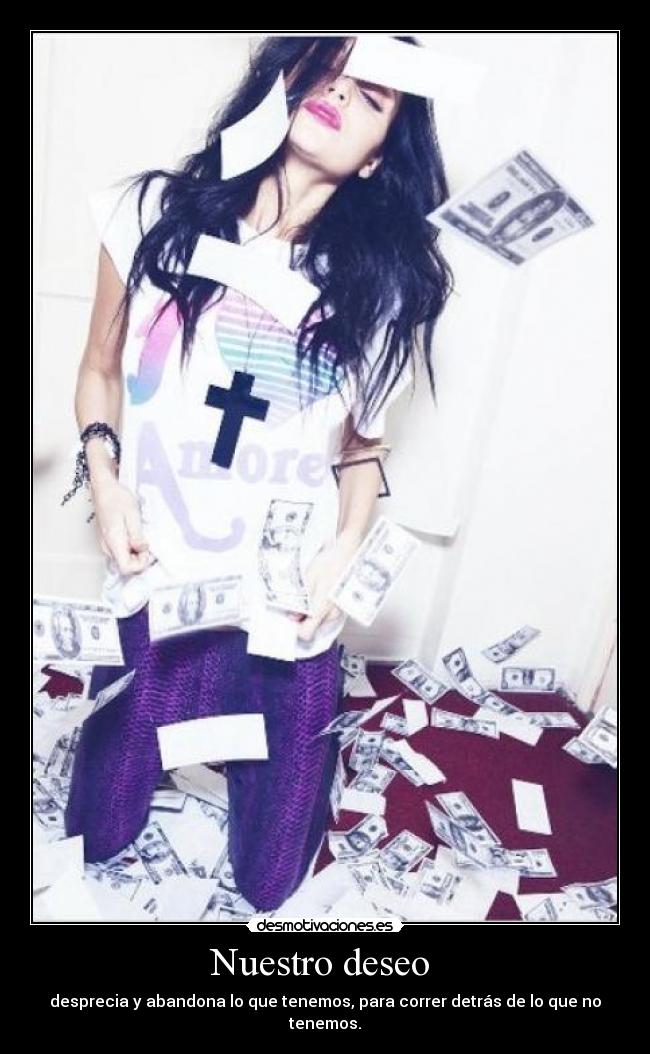 Nuestro deseo - desprecia y abandona lo que tenemos, para correr detrás de lo que no tenemos.
