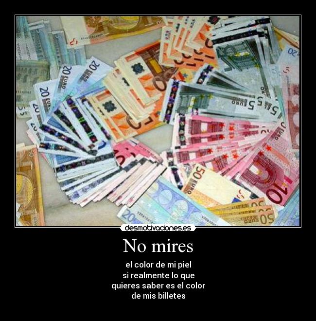 No mires - el color de mi piel
si realmente lo que
quieres saber es el color
de mis billetes