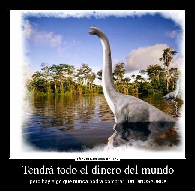 Tendrá todo el dinero del mundo - pero hay algo que nunca podrá comprar.. UN DINOSAURIO!