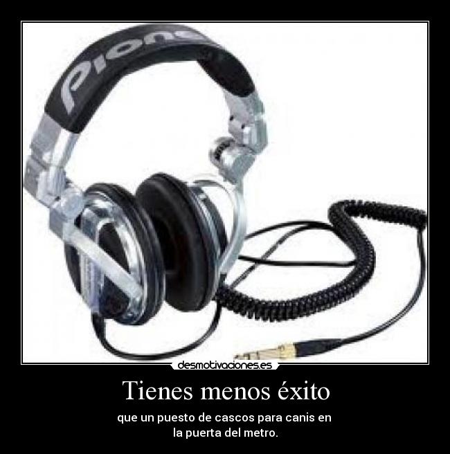 Tienes menos éxito - que un puesto de cascos para canis en
la puerta del metro.