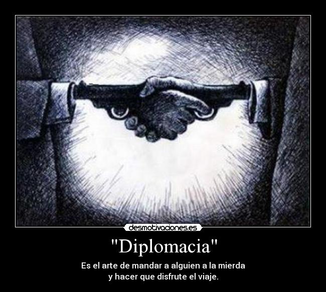 Diplomacia - Es el arte de mandar a alguien a la mierda
y hacer que disfrute el viaje.