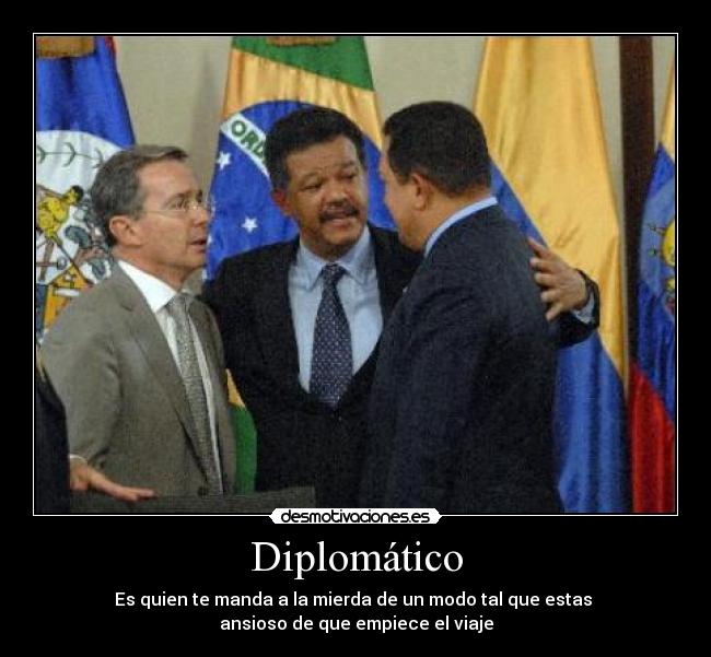 Diplomático - Es quien te manda a la mierda de un modo tal que estas 
ansioso de que empiece el viaje