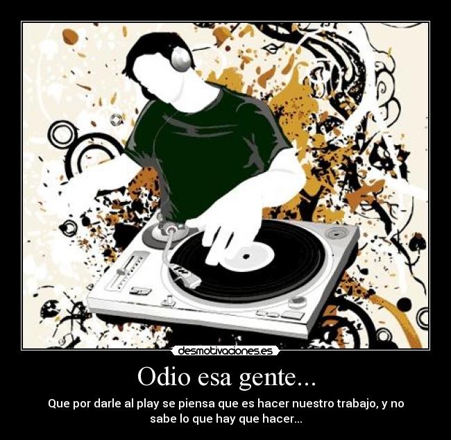 Odio esa gente... - Que por darle al play se piensa que es hacer nuestro trabajo, y no
sabe lo que hay que hacer...