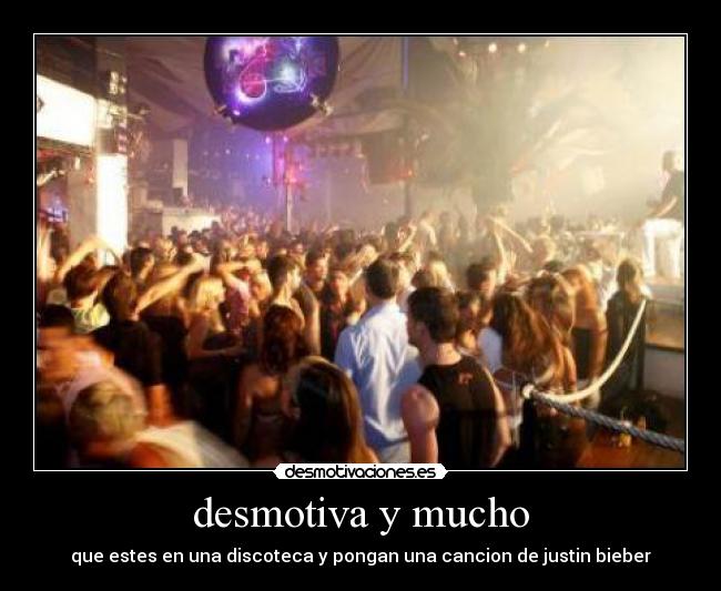 desmotiva y mucho - que estes en una discoteca y pongan una cancion de justin bieber