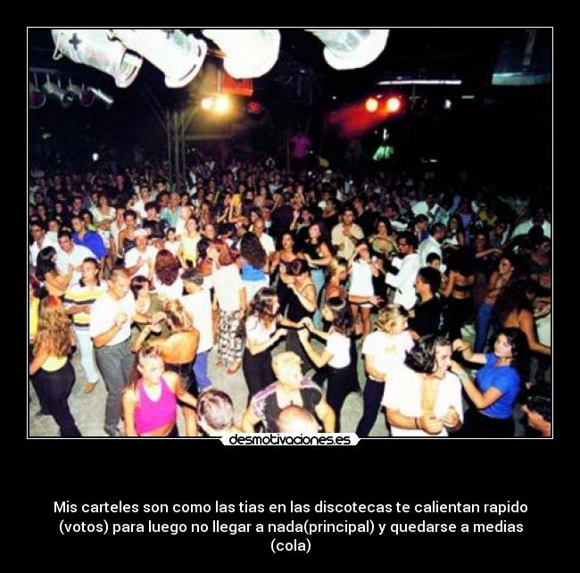    - Mis carteles son como las tias en las discotecas te calientan rapido
(votos) para luego no llegar a nada(principal) y quedarse a medias
(cola)