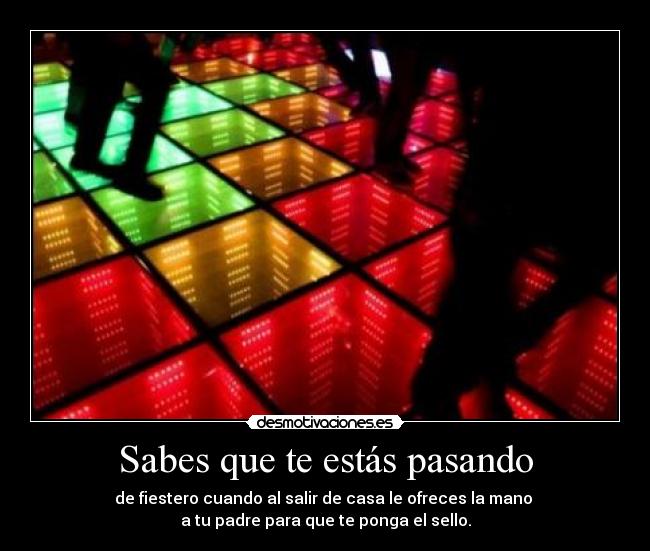 Sabes que te estás pasando - de fiestero cuando al salir de casa le ofreces la mano
a tu padre para que te ponga el sello.