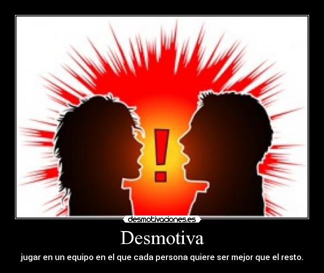 Desmotiva - jugar en un equipo en el que cada persona quiere ser mejor que el resto.