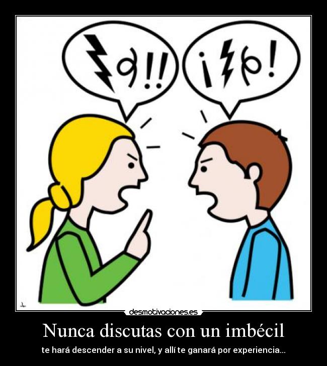 Nunca discutas con un imbécil - te hará descender a su nivel, y allí te ganará por experiencia...