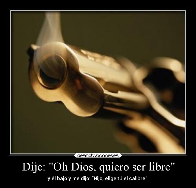 Dije: Oh Dios, quiero ser libre - y él bajó y me dijo: Hijo, elige tú el calibre.