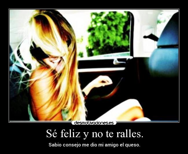 Sé feliz y no te ralles. - Sabio consejo me dio mi amigo el queso.