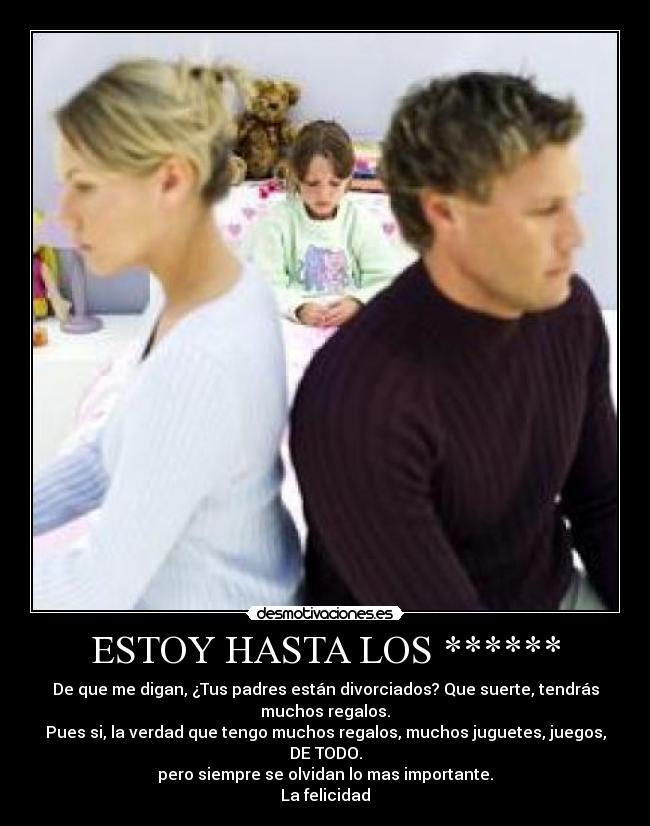 ESTOY HASTA LOS ****** - De que me digan, ¿Tus padres están divorciados? Que suerte, tendrás
muchos regalos.
Pues si, la verdad que tengo muchos regalos, muchos juguetes, juegos,
DE TODO.
pero siempre se olvidan lo mas importante.
La felicidad