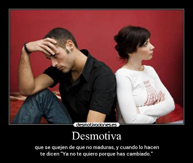 Desmotiva - que se quejen de que no maduras, y cuando lo hacen
te dicen Ya no te quiero porque has cambiado.