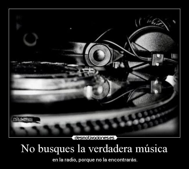 No busques la verdadera música - en la radio, porque no la encontrarás.