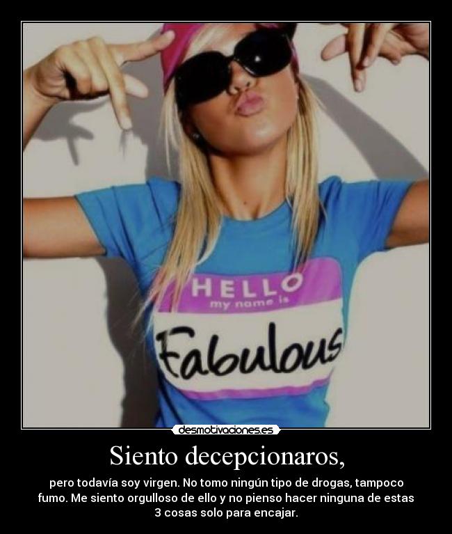 Siento decepcionaros, - pero todavía soy virgen. No tomo ningún tipo de drogas, tampoco
fumo. Me siento orgulloso de ello y no pienso hacer ninguna de estas
3 cosas solo para encajar.