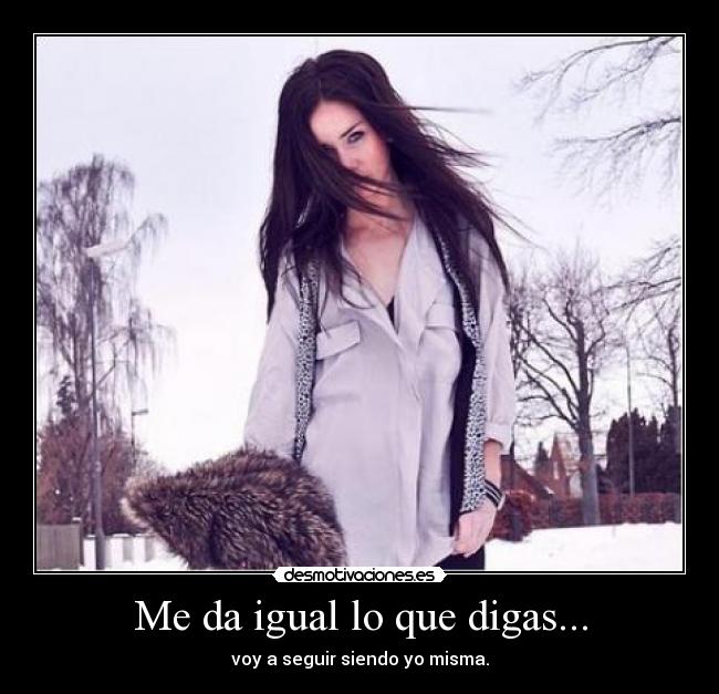 Me da igual lo que digas... - voy a seguir siendo yo misma.