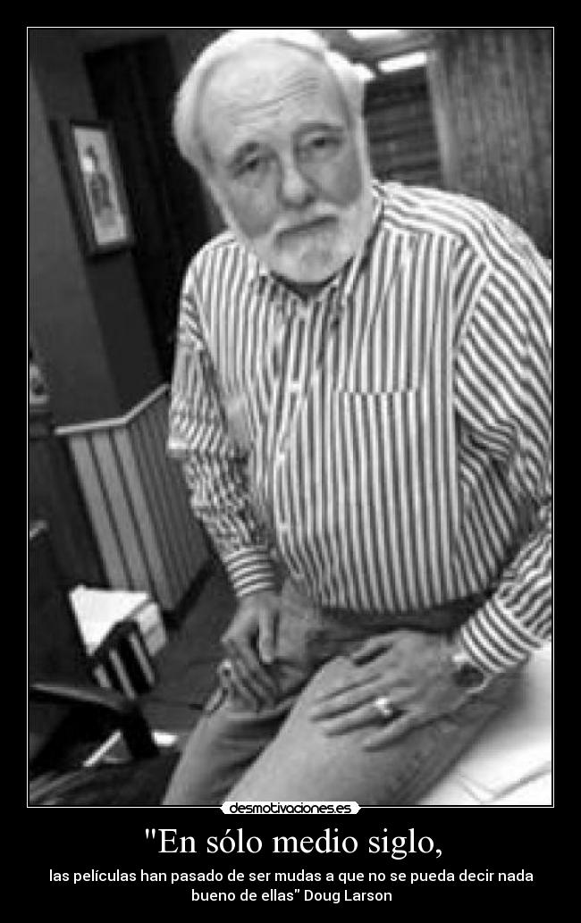 En sólo medio siglo, - las películas han pasado de ser mudas a que no se pueda decir nada
bueno de ellas Doug Larson