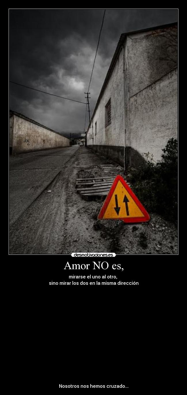 Amor NO es, - mirarse el uno al otro,
sino mirar los dos en la misma dirección
Nosotros nos hemos cruzado...