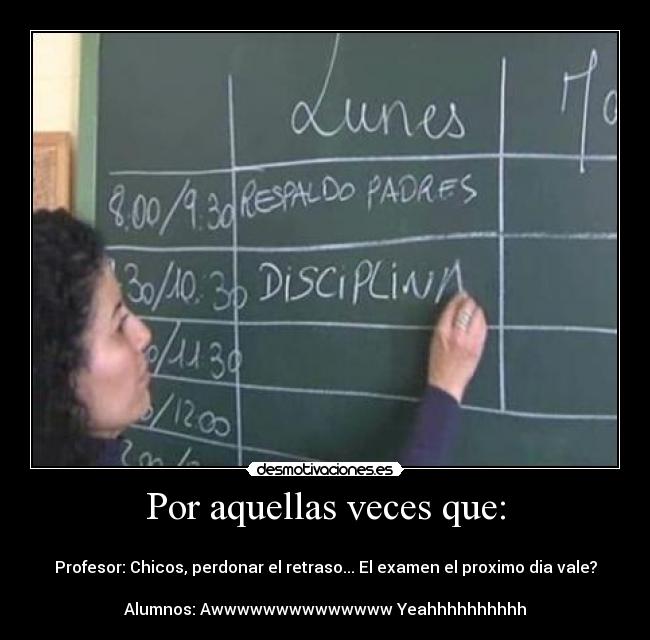 Por aquellas veces que: - 
Profesor: Chicos, perdonar el retraso... El examen el proximo dia vale?

Alumnos: Awwwwwwwwwwwwww Yeahhhhhhhhhh