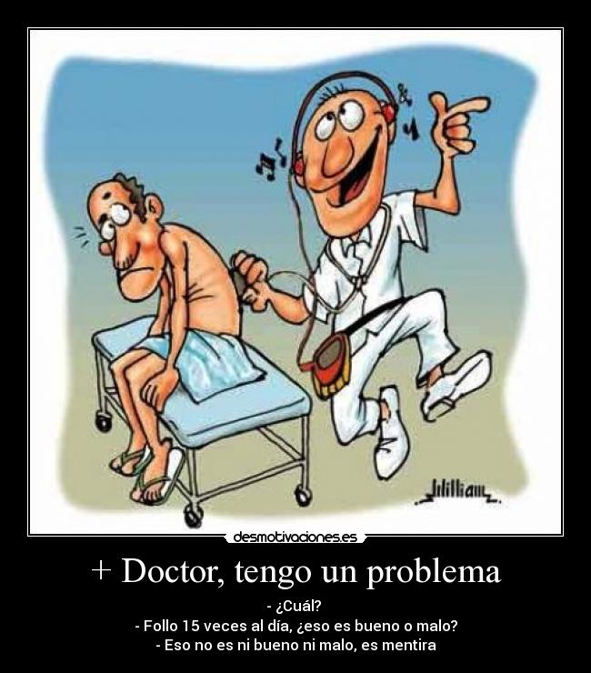 + Doctor, tengo un problema - - ¿Cuál? 
- Follo 15 veces al día, ¿eso es bueno o malo?
- Eso no es ni bueno ni malo, es mentira