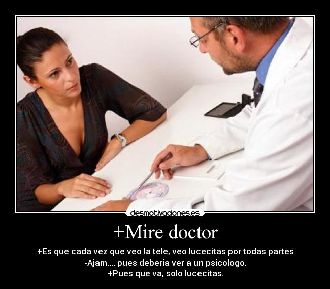 +Mire doctor - +Es que cada vez que veo la tele, veo lucecitas por todas partes
-Ajam.... pues deberia ver a un psicologo.
+Pues que va, solo lucecitas.