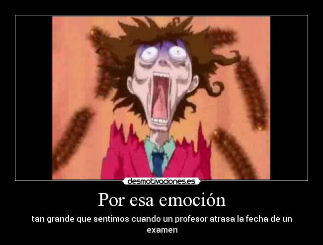 Por esa emoción - tan grande que sentimos cuando un profesor atrasa la fecha de un examen