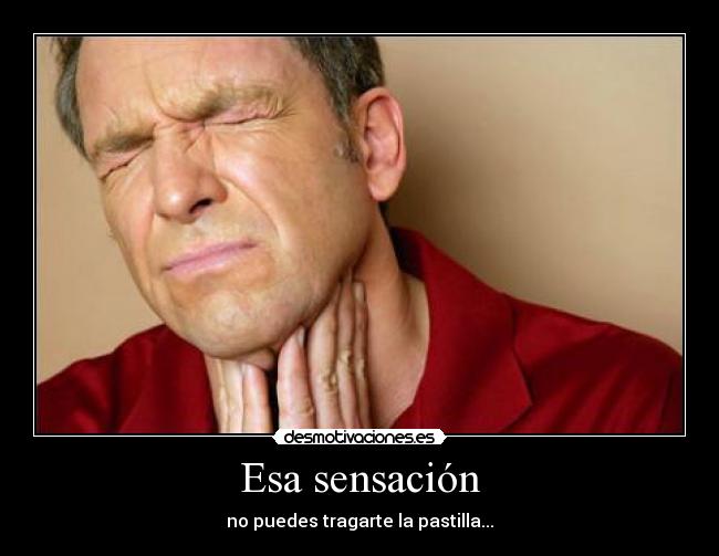 Esa sensación - no puedes tragarte la pastilla...